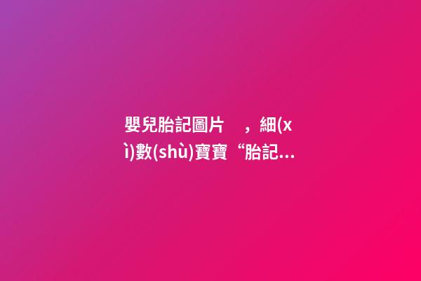嬰兒胎記圖片，細(xì)數(shù)寶寶“胎記”